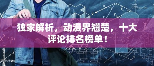 独家解析，动漫界翘楚，十大评论排名榜单！