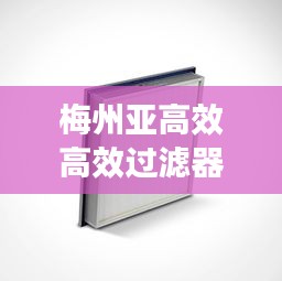 梅州亚高效高效过滤器：什么是亚高效过滤器 