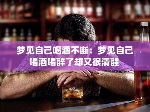 梦见自己喝酒不断：梦见自己喝酒喝醉了却又很清醒 