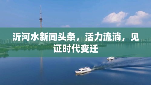 沂河水新闻头条，活力流淌，见证时代变迁