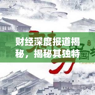 财经深度报道揭秘，揭秘其独特之处与深度解读财经现象！