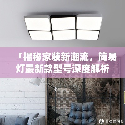 「揭秘家装新潮流，简易灯最新款型号深度解析」