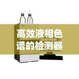 高效液相色谱的检测器：国产液相色谱仪十大排名 