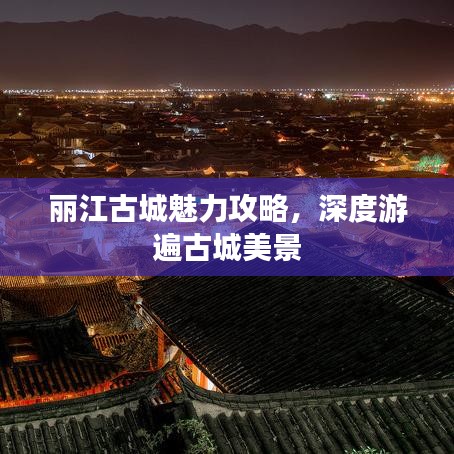 丽江古城魅力攻略，深度游遍古城美景