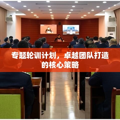 专题轮训计划，卓越团队打造的核心策略