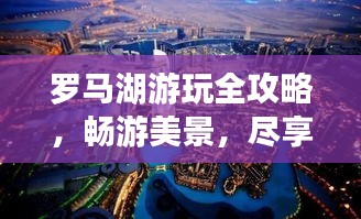 罗马湖游玩全攻略，畅游美景，尽享休闲时光！