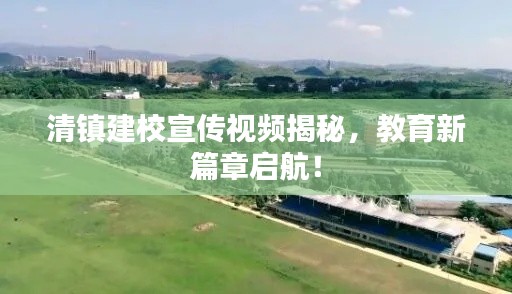 清镇建校宣传视频揭秘，教育新篇章启航！