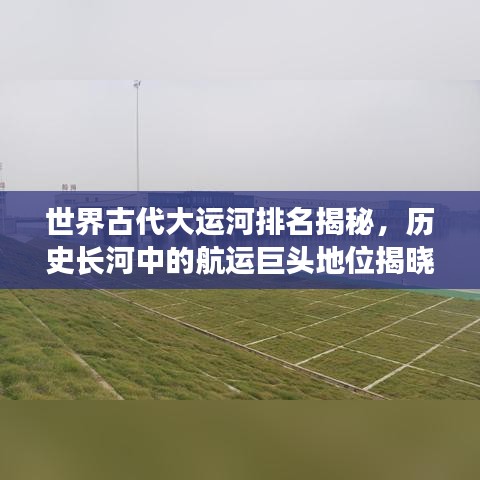 世界古代大运河排名揭秘，历史长河中的航运巨头地位揭晓