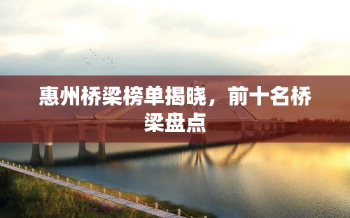 惠州桥梁榜单揭晓，前十名桥梁盘点