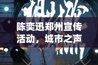 陈奕迅郑州宣传活动，城市之声与音乐之韵的完美交融，不容错过的视听盛宴！
