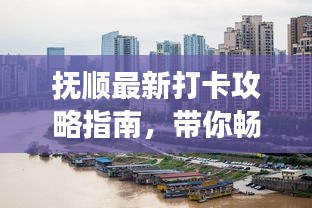 抚顺最新打卡攻略指南，带你畅游城市美景！