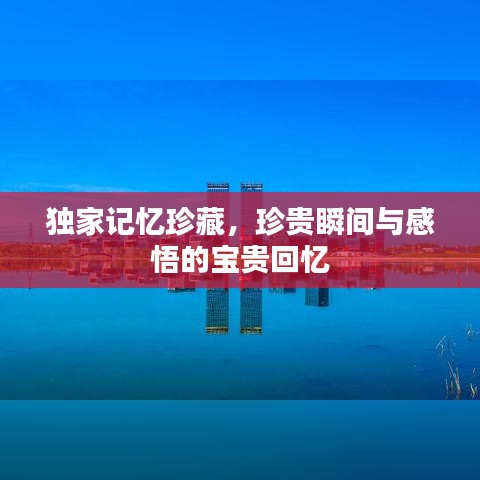 独家记忆珍藏，珍贵瞬间与感悟的宝贵回忆