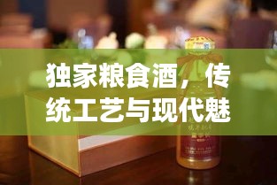 独家粮食酒，传统工艺与现代魅力的完美融合