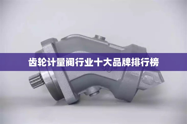 齿轮计量阀行业十大品牌排行榜