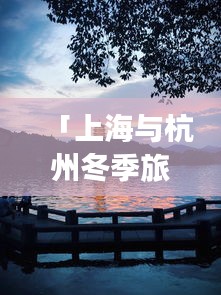 「上海与杭州冬季旅游攻略大揭秘」