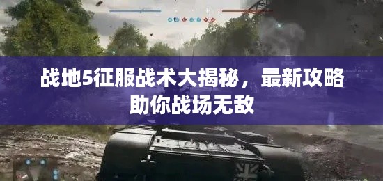 战地5征服战术大揭秘，最新攻略助你战场无敌