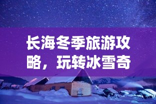 长海冬季旅游攻略，玩转冰雪奇缘！