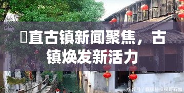 甪直古镇新闻聚焦，古镇焕发新活力