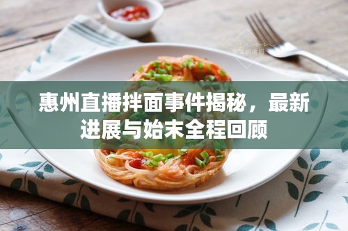惠州直播拌面事件揭秘，最新进展与始末全程回顾