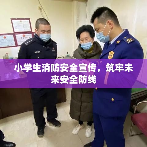小学生消防安全宣传，筑牢未来安全防线