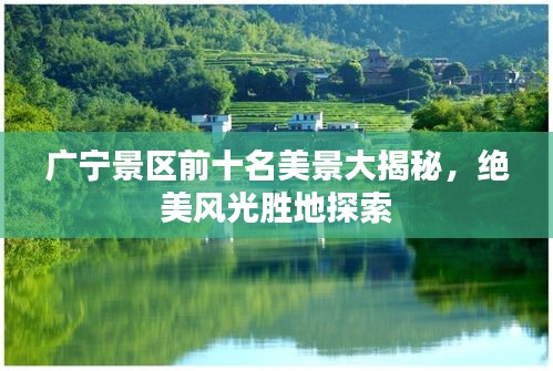广宁景区前十名美景大揭秘，绝美风光胜地探索