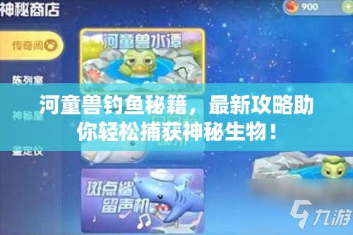 河童兽钓鱼秘籍，最新攻略助你轻松捕获神秘生物！