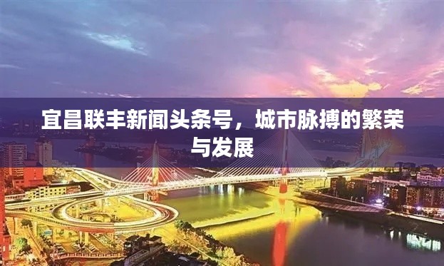 宜昌联丰新闻头条号，城市脉搏的繁荣与发展