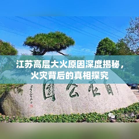 江苏高层大火原因深度揭秘，火灾背后的真相探究