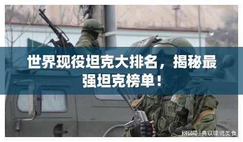 世界现役坦克大排名，揭秘最强坦克榜单！