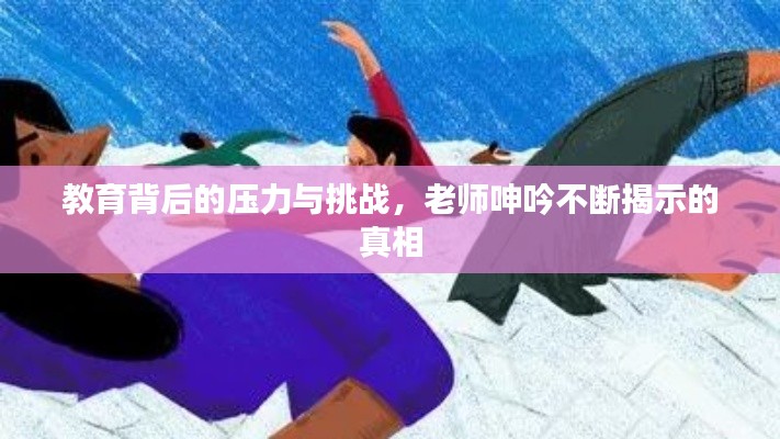 教育背后的压力与挑战，老师呻吟不断揭示的真相