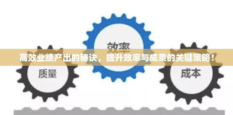 高效业绩产出的秘诀，提升效率与成果的关键策略！