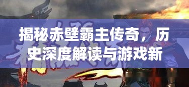 揭秘赤壁霸主传奇，历史深度解读与游戏新篇章开启