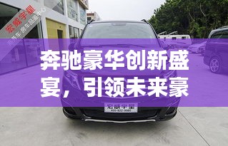 奔驰豪华创新盛宴，引领未来豪华风潮，创新完美融合