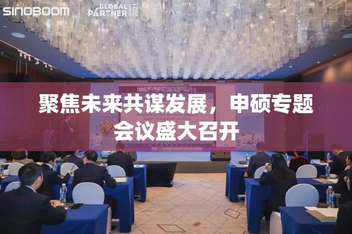 聚焦未来共谋发展，申硕专题会议盛大召开