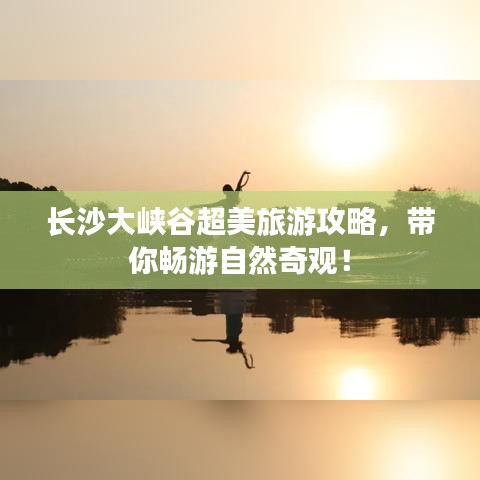 长沙大峡谷超美旅游攻略，带你畅游自然奇观！