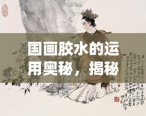 国画胶水的运用奥秘，揭秘胶水在国画中的独特作用与魅力