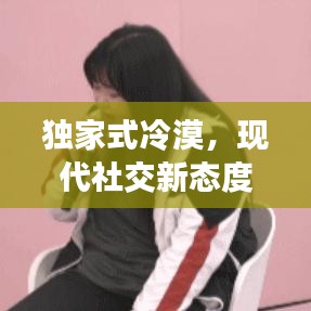 独家式冷漠，现代社交新态度与现象深度解析