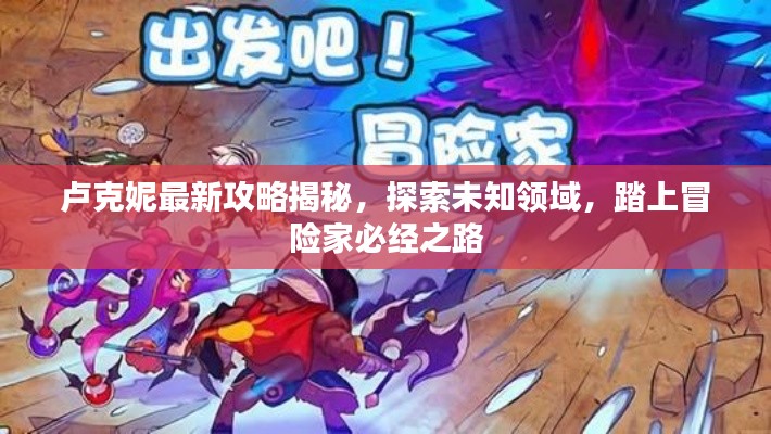 卢克妮最新攻略揭秘，探索未知领域，踏上冒险家必经之路