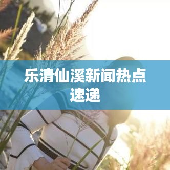 乐清仙溪新闻热点速递