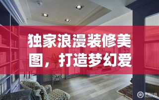 独家浪漫装修美图，打造梦幻爱情居所，触动心灵的空间艺术