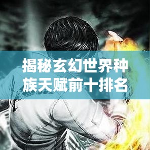 揭秘玄幻世界种族天赋前十排名，领略神秘种族超凡魅力！