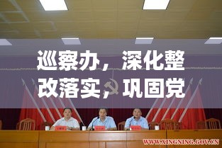 巡察办，深化整改落实，巩固党的执政根基