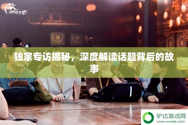 独家专访揭秘，深度解读话题背后的故事