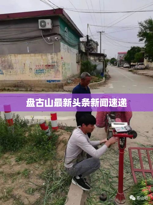 盘古山最新头条新闻速递